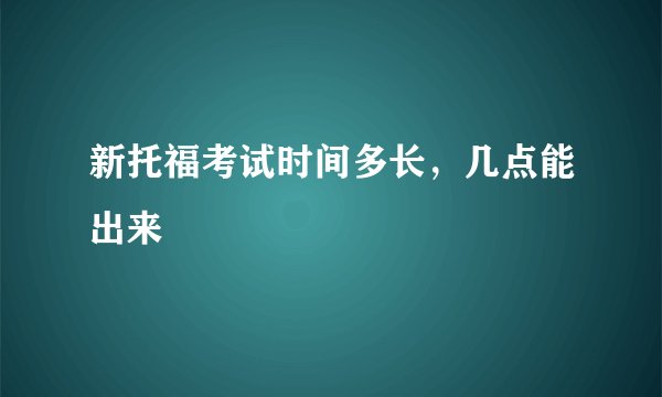 新托福考试时间多长，几点能出来