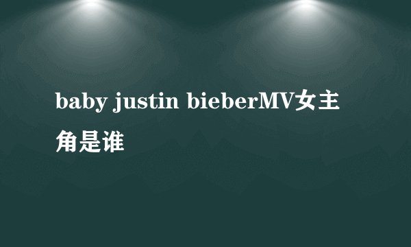 baby justin bieberMV女主角是谁