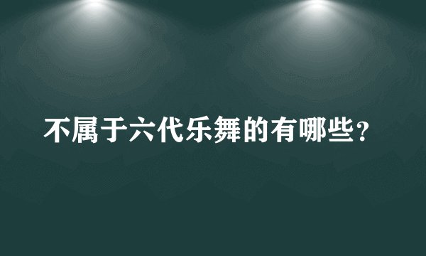 不属于六代乐舞的有哪些？