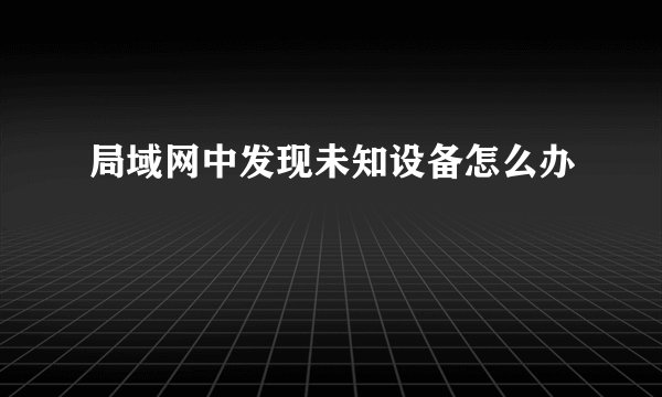 局域网中发现未知设备怎么办
