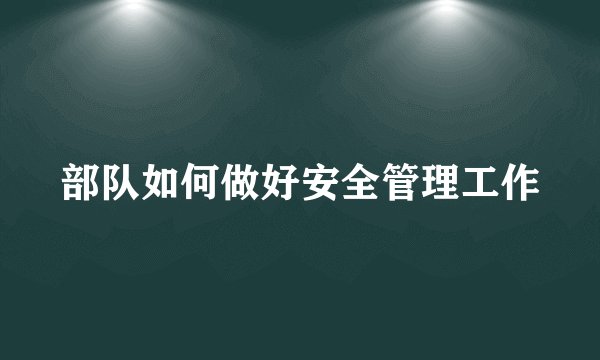 部队如何做好安全管理工作