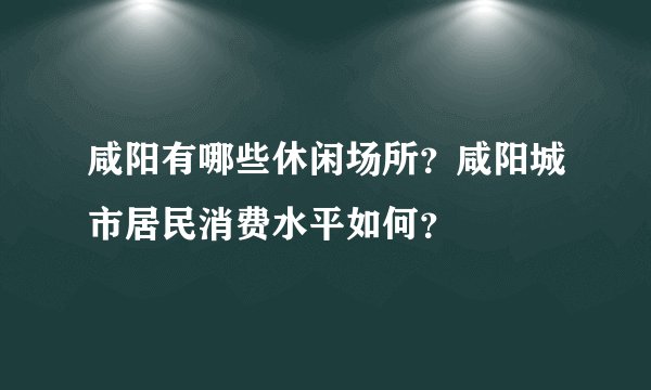 咸阳有哪些休闲场所？咸阳城市居民消费水平如何？