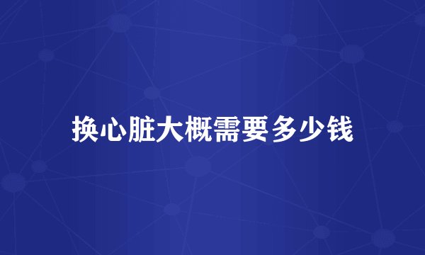 换心脏大概需要多少钱