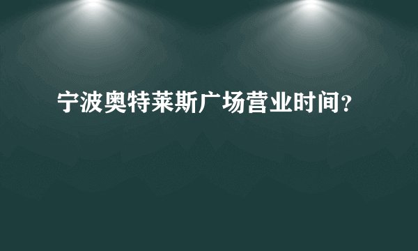 宁波奥特莱斯广场营业时间？