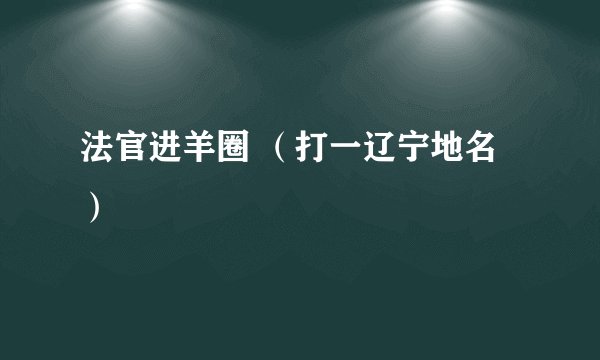 法官进羊圈 （打一辽宁地名）