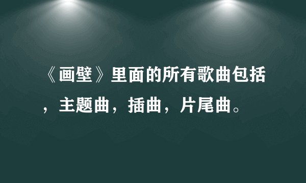 《画壁》里面的所有歌曲包括，主题曲，插曲，片尾曲。