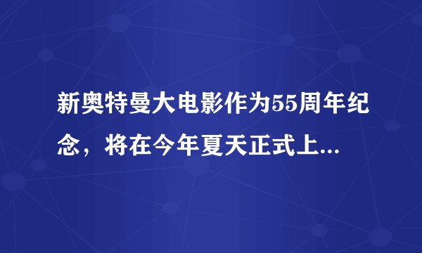 新奥特曼大电影作为55周年纪念，将在今年夏天正式上映，令人期待