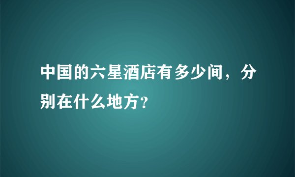 中国的六星酒店有多少间,分别在什么地方?