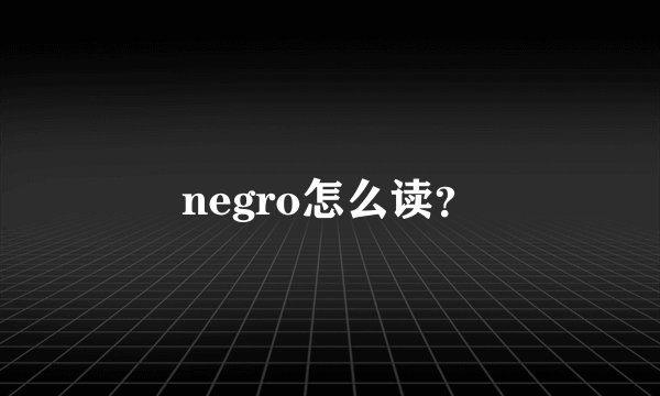 negro怎么读?
