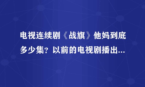 电视连续剧《战旗》他妈到底多少集？以前的电视剧播出时都有说几集，这个却不说，太不地道了吧。