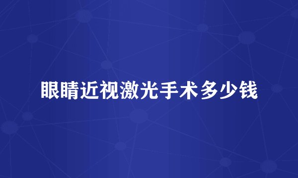 眼睛近视激光手术多少钱