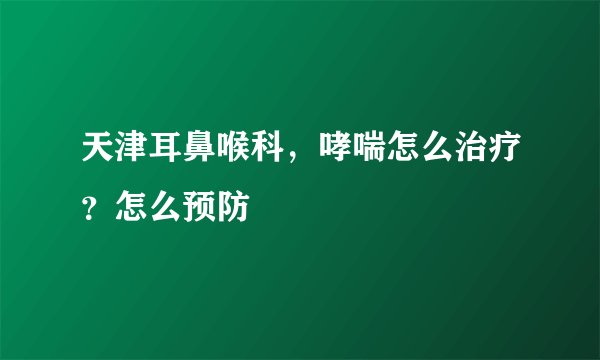 天津耳鼻喉科，哮喘怎么治疗？怎么预防
