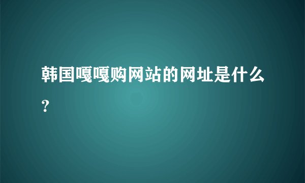 韩国嘎嘎购网站的网址是什么？