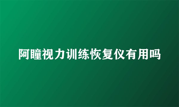 阿瞳视力训练恢复仪有用吗