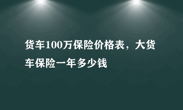 货车100万保险价格表，大货车保险一年多少钱