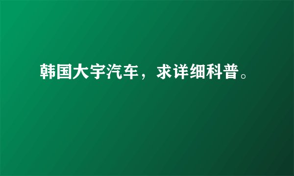 韩国大宇汽车，求详细科普。