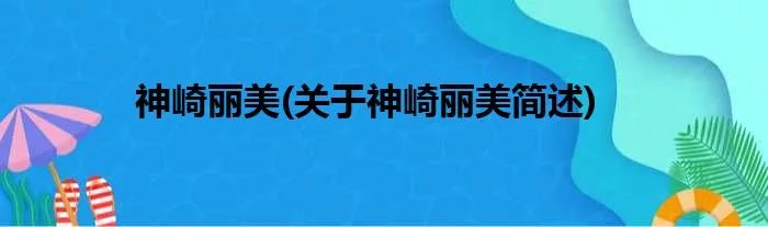 神崎丽美(关于神崎丽美简述)