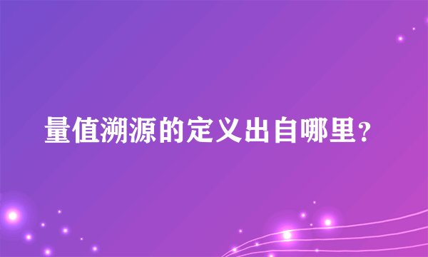 量值溯源的定义出自哪里？