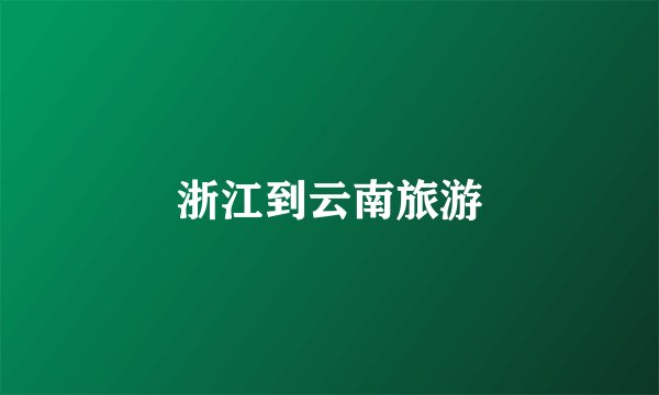 浙江到云南旅游