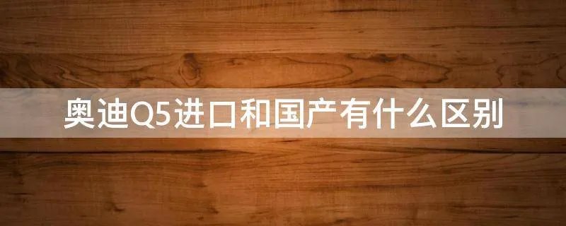奥迪Q5进口和国产有什么区别