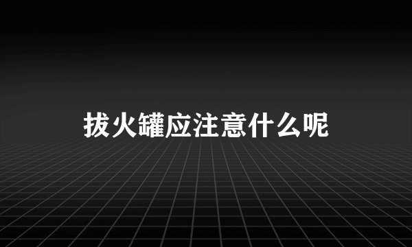 拔火罐应注意什么呢