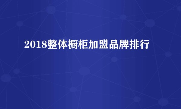 2018整体橱柜加盟品牌排行