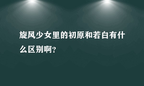 旋风少女里的初原和若白有什么区别啊？