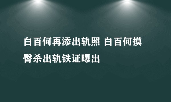 白百何再添出轨照 白百何摸臀杀出轨铁证曝出