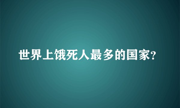 世界上饿死人最多的国家？