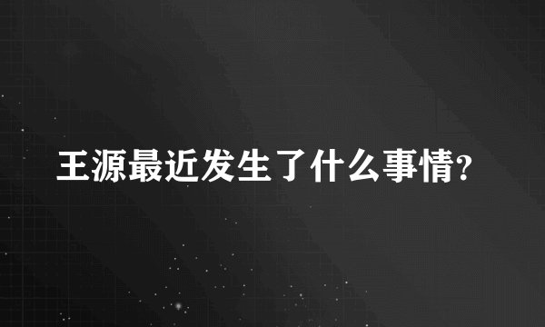 王源最近发生了什么事情？