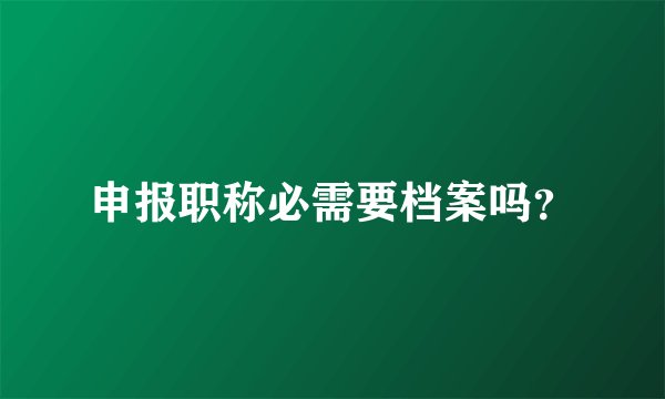 申报职称必需要档案吗？