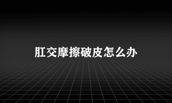 肛交摩擦破皮怎么办