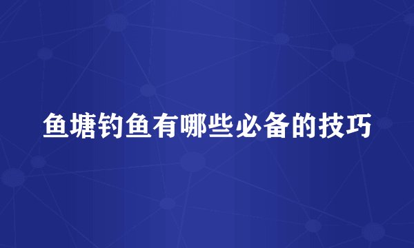 鱼塘钓鱼有哪些必备的技巧