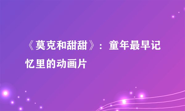 《莫克和甜甜》：童年最早记忆里的动画片