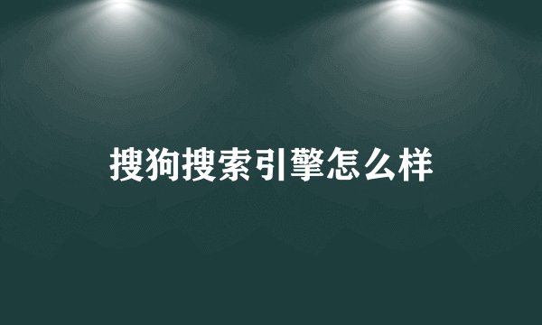 搜狗搜索引擎怎么样