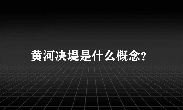 黄河决堤是什么概念？