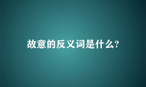 故意的反义词是什么?
