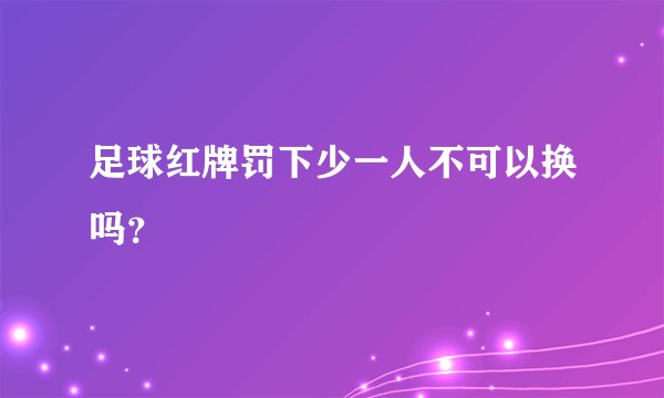 足球红牌罚下少一人不可以换吗？