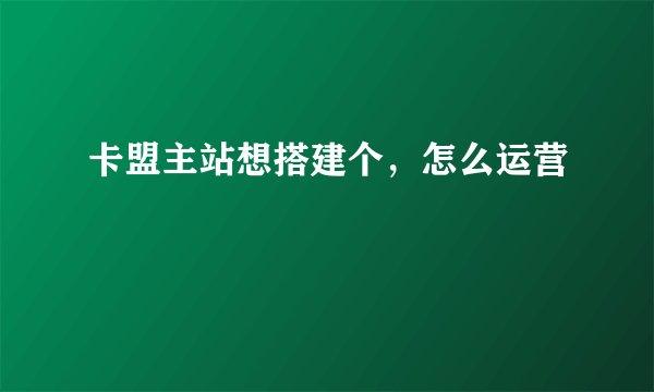 卡盟主站想搭建个，怎么运营