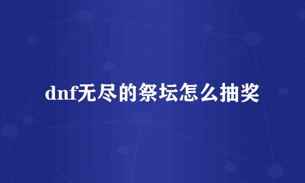 dnf无尽的祭坛怎么抽奖