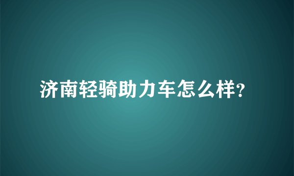 济南轻骑助力车怎么样？