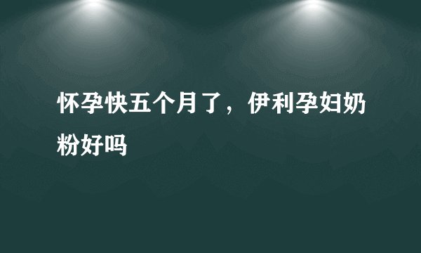 怀孕快五个月了，伊利孕妇奶粉好吗