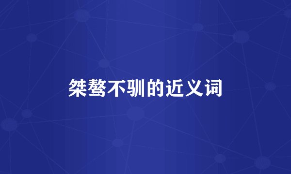 桀骜不驯的近义词