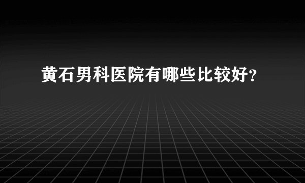 黄石男科医院有哪些比较好？
