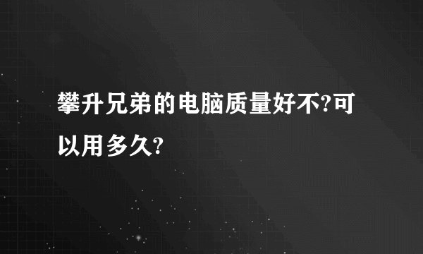 攀升兄弟的电脑质量好不?可以用多久?