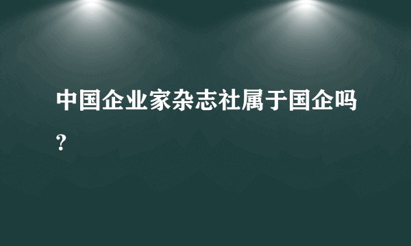 中国企业家杂志社属于国企吗？