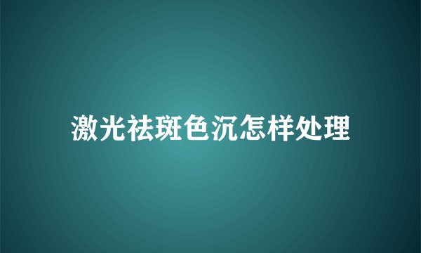激光祛斑色沉怎样处理