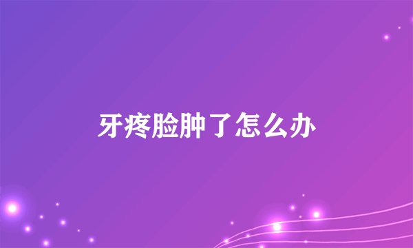 牙疼脸肿了怎么办