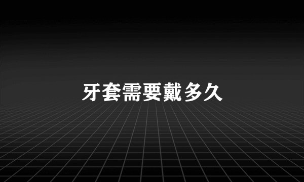牙套需要戴多久