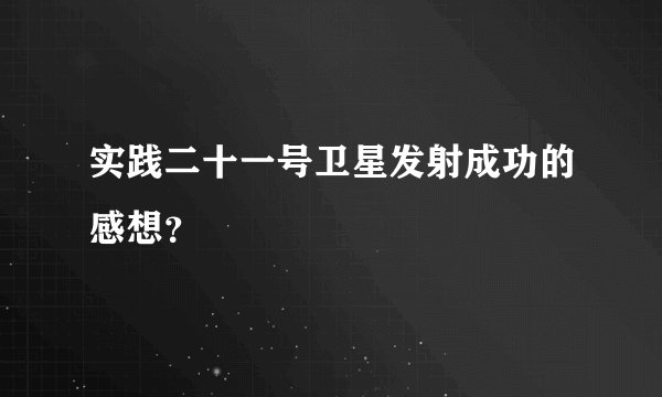 实践二十一号卫星发射成功的感想？